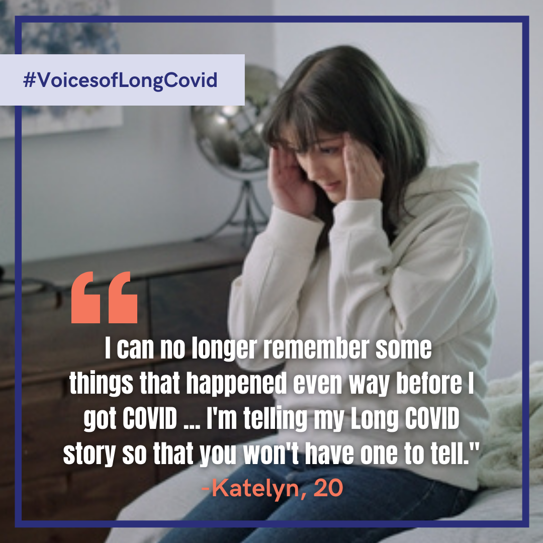 'I can no longer remember some things that happened even way before I got COVID... I'm telling my Long COVID story so that you won't have one to tell.' - Katelny, 20